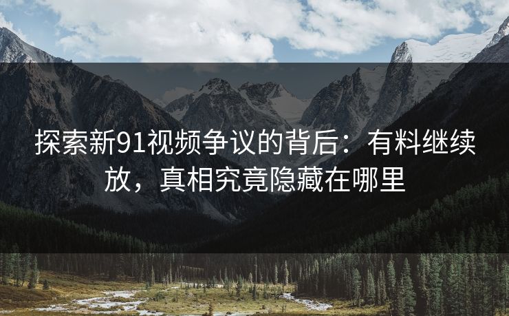 探索新91视频争议的背后：有料继续放，真相究竟隐藏在哪里