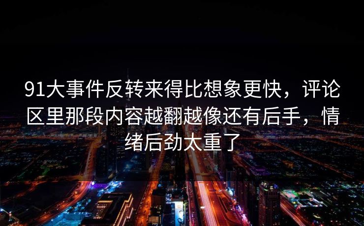 91大事件反转来得比想象更快，评论区里那段内容越翻越像还有后手，情绪后劲太重了