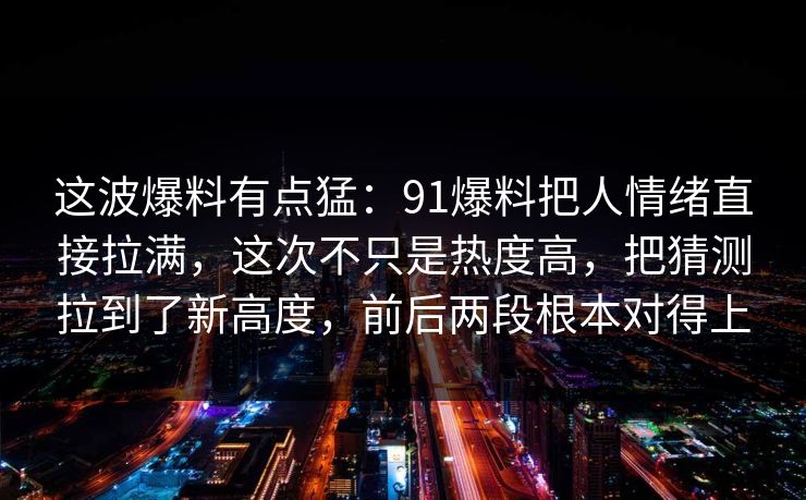 这波爆料有点猛：91爆料把人情绪直接拉满，这次不只是热度高，把猜测拉到了新高度，前后两段根本对得上