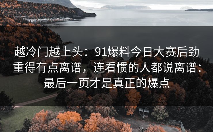 越冷门越上头：91爆料今日大赛后劲重得有点离谱，连看惯的人都说离谱：最后一页才是真正的爆点