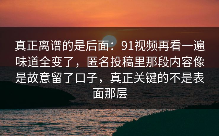 真正离谱的是后面：91视频再看一遍味道全变了，匿名投稿里那段内容像是故意留了口子，真正关键的不是表面那层