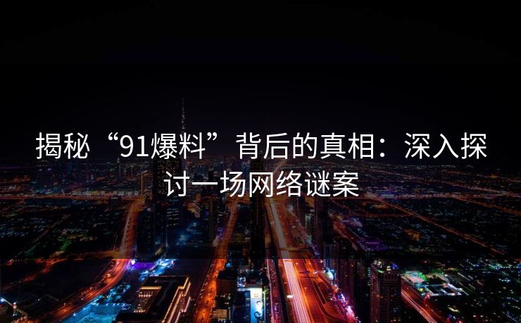 揭秘“91爆料”背后的真相：深入探讨一场网络谜案