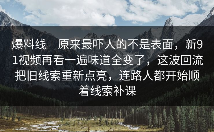爆料线｜原来最吓人的不是表面，新91视频再看一遍味道全变了，这波回流把旧线索重新点亮，连路人都开始顺着线索补课