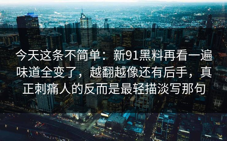 今天这条不简单：新91黑料再看一遍味道全变了，越翻越像还有后手，真正刺痛人的反而是最轻描淡写那句