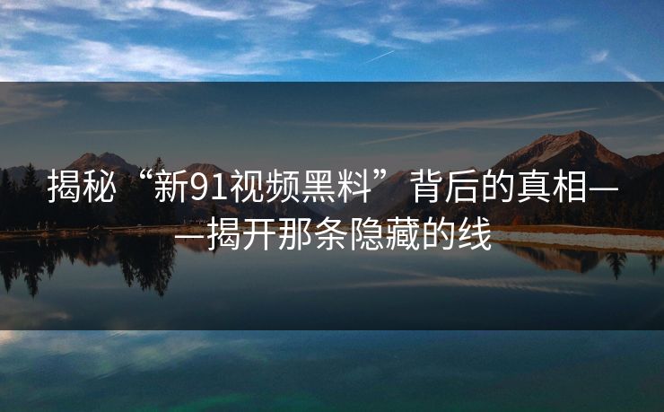 揭秘“新91视频黑料”背后的真相——揭开那条隐藏的线