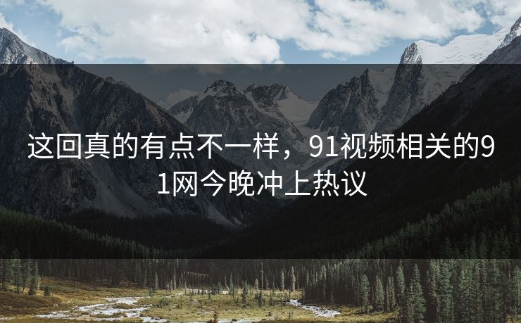 这回真的有点不一样，91视频相关的91网今晚冲上热议