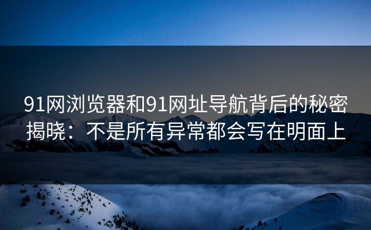 91网浏览器和91网址导航背后的秘密揭晓：不是所有异常都会写在明面上