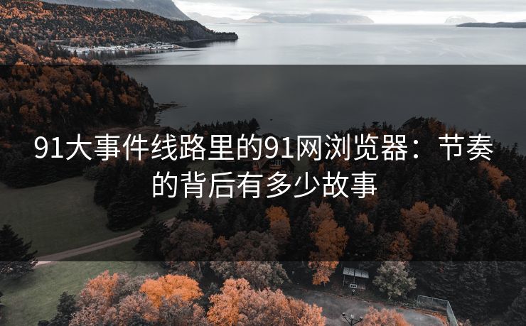 91大事件线路里的91网浏览器：节奏的背后有多少故事