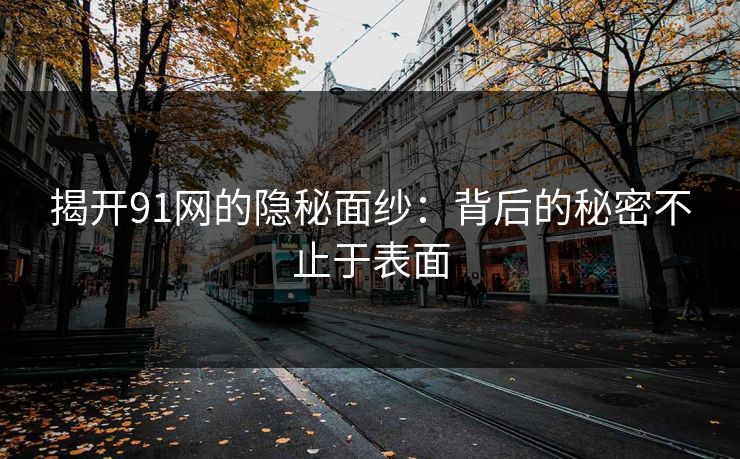 揭开91网的隐秘面纱：背后的秘密不止于表面