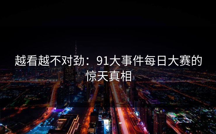 越看越不对劲：91大事件每日大赛的惊天真相