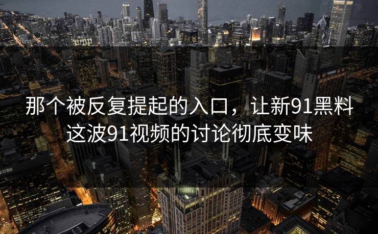 那个被反复提起的入口，让新91黑料这波91视频的讨论彻底变味