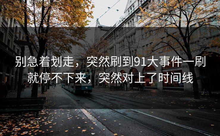别急着划走，突然刷到91大事件一刷就停不下来，突然对上了时间线