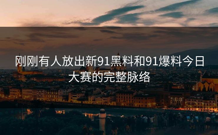 刚刚有人放出新91黑料和91爆料今日大赛的完整脉络