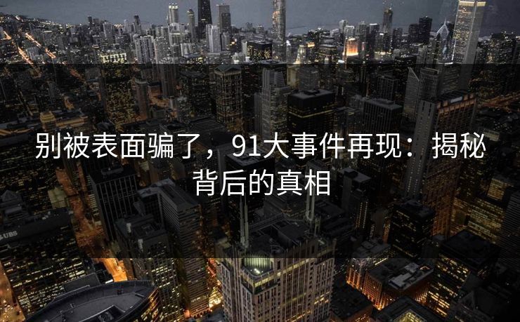 别被表面骗了，91大事件再现：揭秘背后的真相