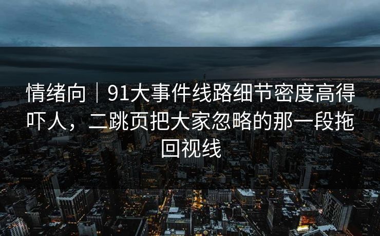 情绪向｜91大事件线路细节密度高得吓人，二跳页把大家忽略的那一段拖回视线