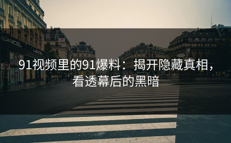 91视频里的91爆料：揭开隐藏真相，看透幕后的黑暗