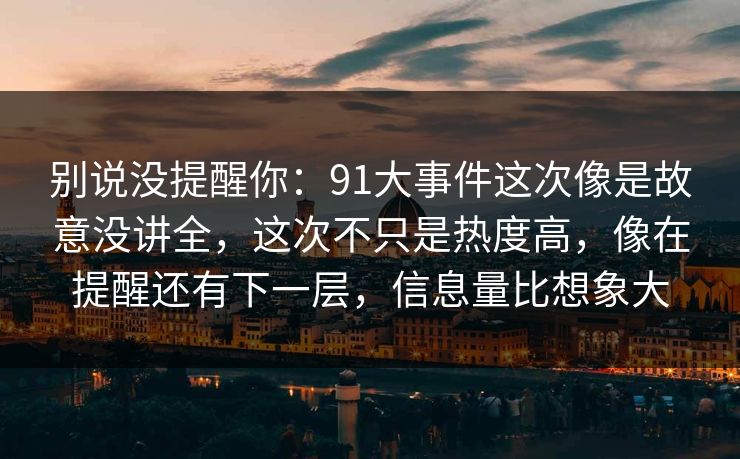 别说没提醒你：91大事件这次像是故意没讲全，这次不只是热度高，像在提醒还有下一层，信息量比想象大