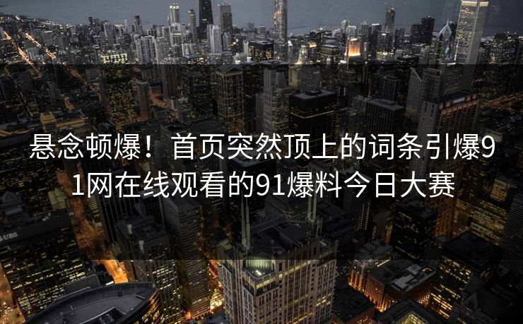 悬念顿爆！首页突然顶上的词条引爆91网在线观看的91爆料今日大赛