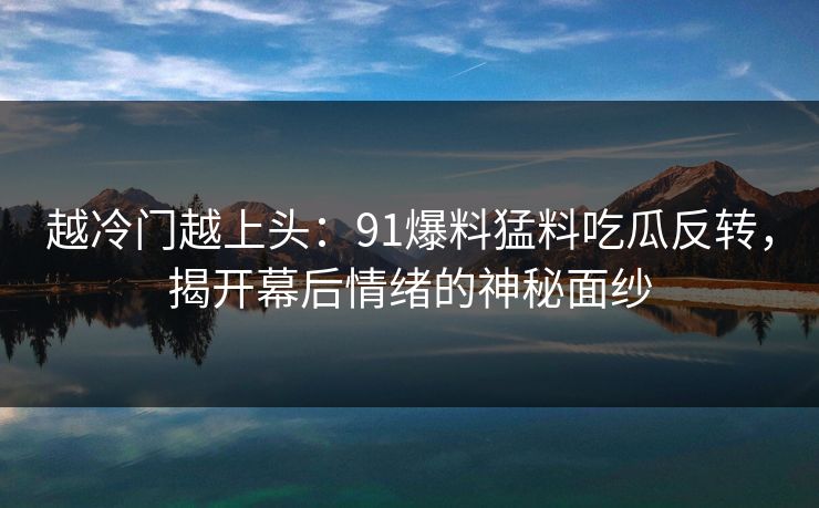 越冷门越上头：91爆料猛料吃瓜反转，揭开幕后情绪的神秘面纱