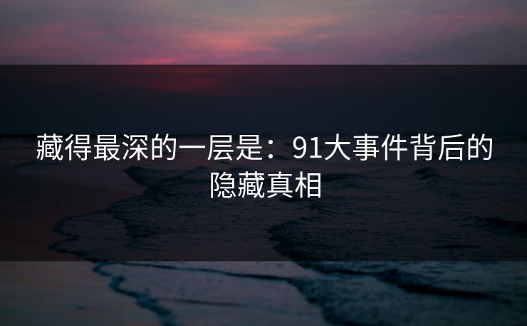 藏得最深的一层是：91大事件背后的隐藏真相