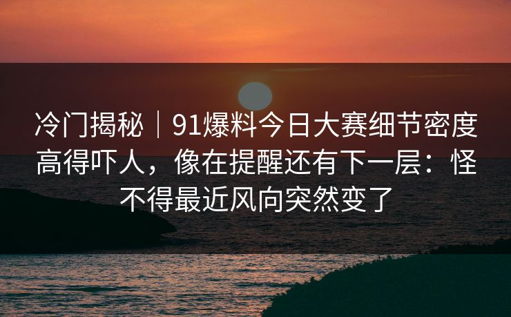 冷门揭秘｜91爆料今日大赛细节密度高得吓人，像在提醒还有下一层：怪不得最近风向突然变了