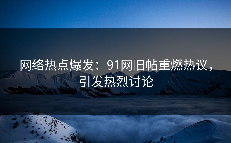 网络热点爆发：91网旧帖重燃热议，引发热烈讨论