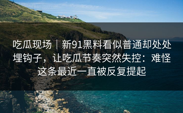 吃瓜现场｜新91黑料看似普通却处处埋钩子，让吃瓜节奏突然失控：难怪这条最近一直被反复提起