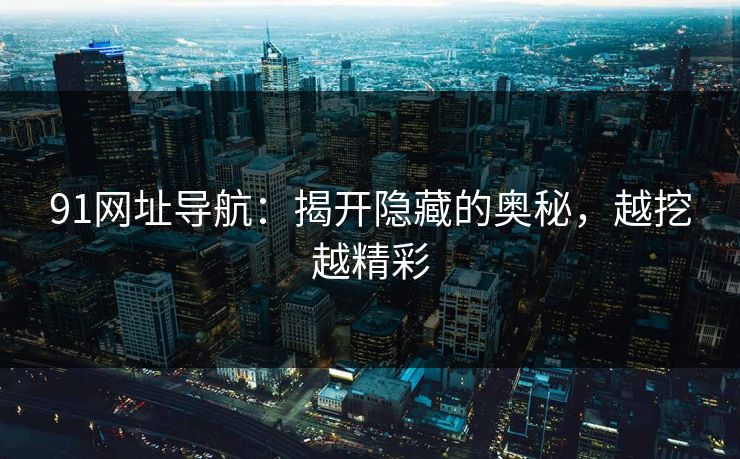 91网址导航：揭开隐藏的奥秘，越挖越精彩