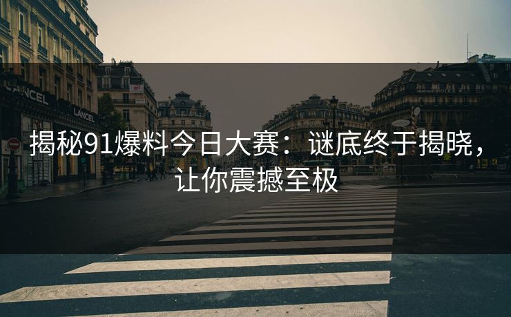 揭秘91爆料今日大赛：谜底终于揭晓，让你震撼至极