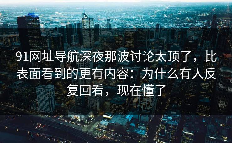 91网址导航深夜那波讨论太顶了，比表面看到的更有内容：为什么有人反复回看，现在懂了