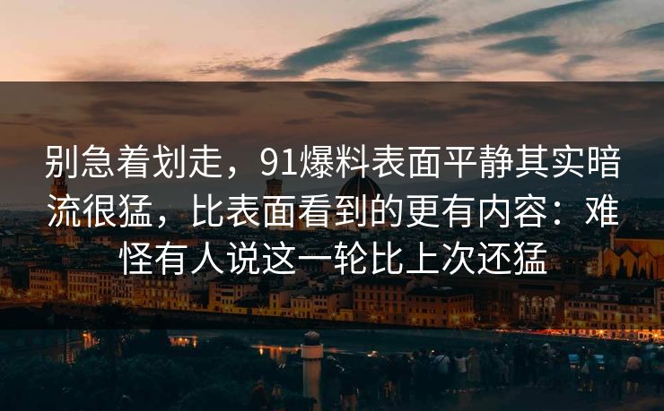别急着划走，91爆料表面平静其实暗流很猛，比表面看到的更有内容：难怪有人说这一轮比上次还猛