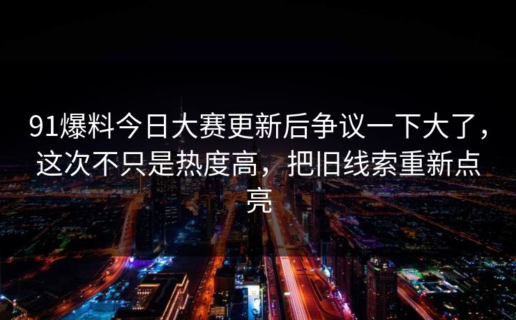 91爆料今日大赛更新后争议一下大了，这次不只是热度高，把旧线索重新点亮