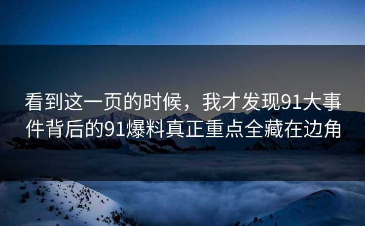 看到这一页的时候，我才发现91大事件背后的91爆料真正重点全藏在边角