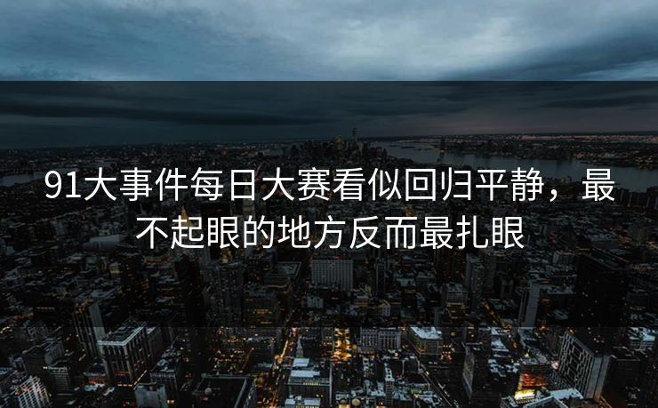 91大事件每日大赛看似回归平静，最不起眼的地方反而最扎眼