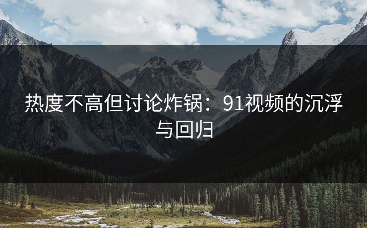 热度不高但讨论炸锅：91视频的沉浮与回归