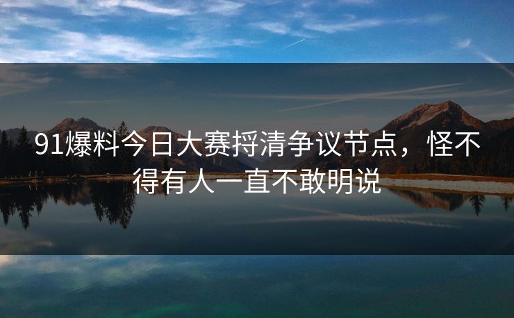 91爆料今日大赛捋清争议节点，怪不得有人一直不敢明说