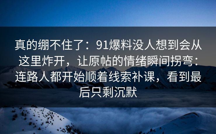 真的绷不住了：91爆料没人想到会从这里炸开，让原帖的情绪瞬间拐弯：连路人都开始顺着线索补课，看到最后只剩沉默