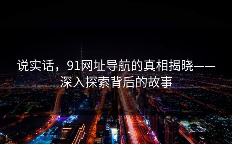 说实话，91网址导航的真相揭晓——深入探索背后的故事