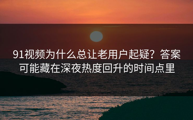 91视频为什么总让老用户起疑？答案可能藏在深夜热度回升的时间点里