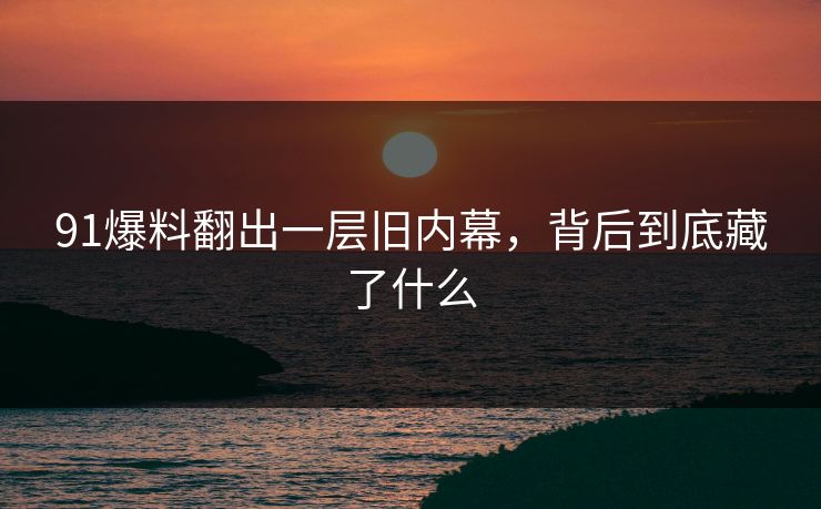 91爆料翻出一层旧内幕，背后到底藏了什么