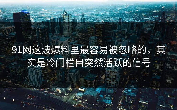 91网这波爆料里最容易被忽略的，其实是冷门栏目突然活跃的信号