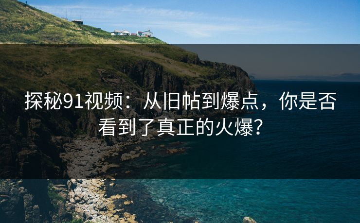 探秘91视频：从旧帖到爆点，你是否看到了真正的火爆？