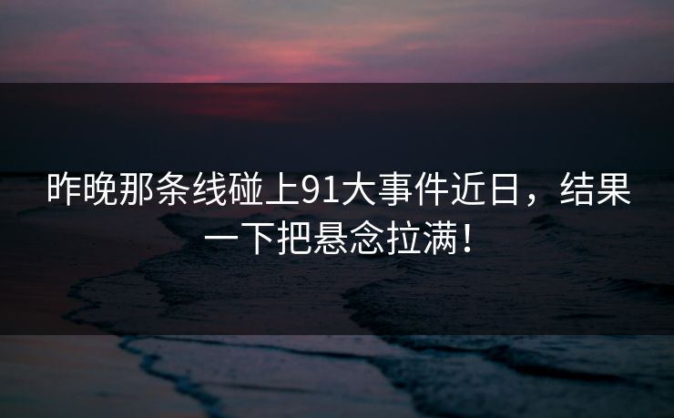 昨晚那条线碰上91大事件近日，结果一下把悬念拉满！