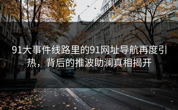 91大事件线路里的91网址导航再度引热，背后的推波助澜真相揭开