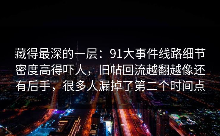 藏得最深的一层：91大事件线路细节密度高得吓人，旧帖回流越翻越像还有后手，很多人漏掉了第二个时间点