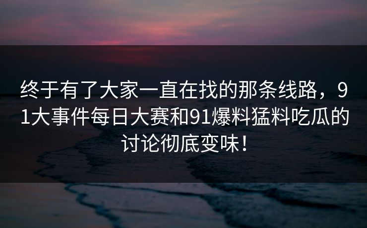 终于有了大家一直在找的那条线路，91大事件每日大赛和91爆料猛料吃瓜的讨论彻底变味！