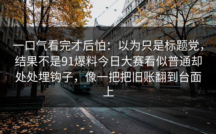 一口气看完才后怕：以为只是标题党，结果不是91爆料今日大赛看似普通却处处埋钩子，像一把把旧账翻到台面上