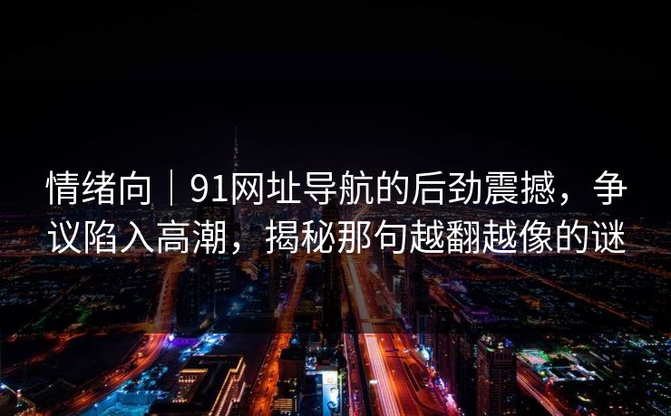 情绪向｜91网址导航的后劲震撼，争议陷入高潮，揭秘那句越翻越像的谜