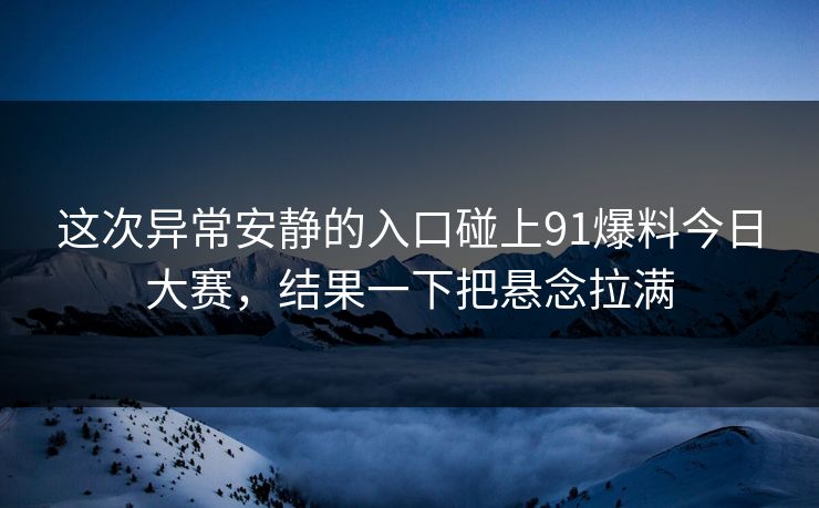 这次异常安静的入口碰上91爆料今日大赛，结果一下把悬念拉满