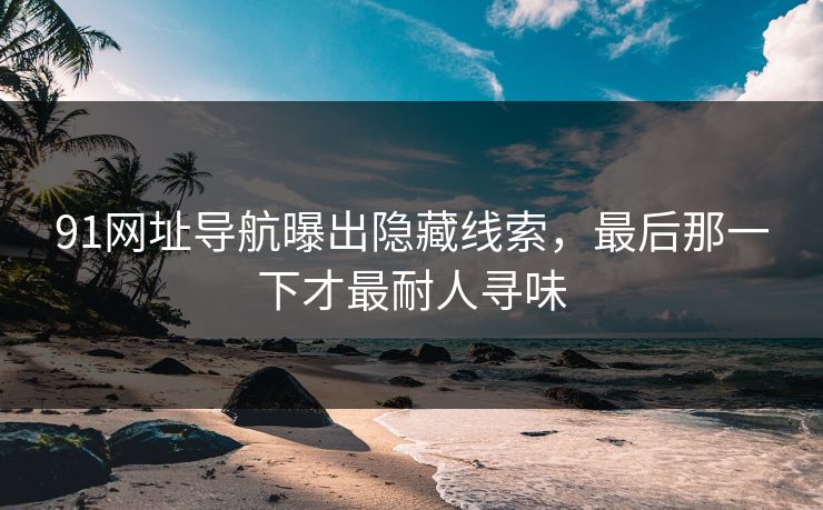 91网址导航曝出隐藏线索，最后那一下才最耐人寻味